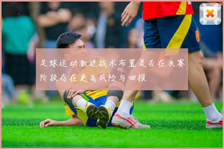 足球运动激进战术布置是否在决赛阶段存在更高风险与回报