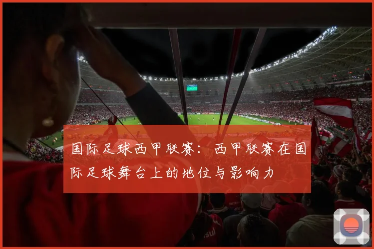 国际足球西甲联赛：西甲联赛在国际足球舞台上的地位与影响力