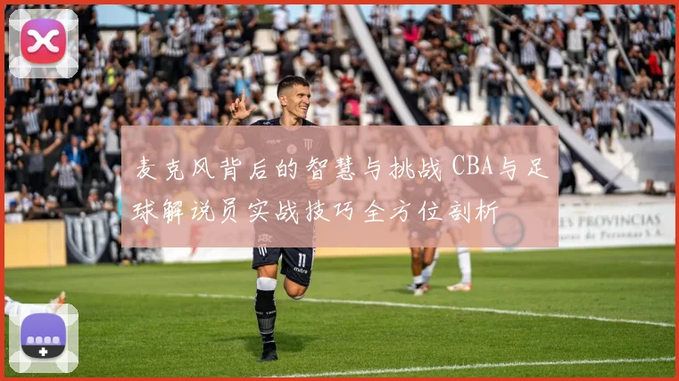 麦克风背后的智慧与挑战 CBA与足球解说员实战技巧全方位剖析