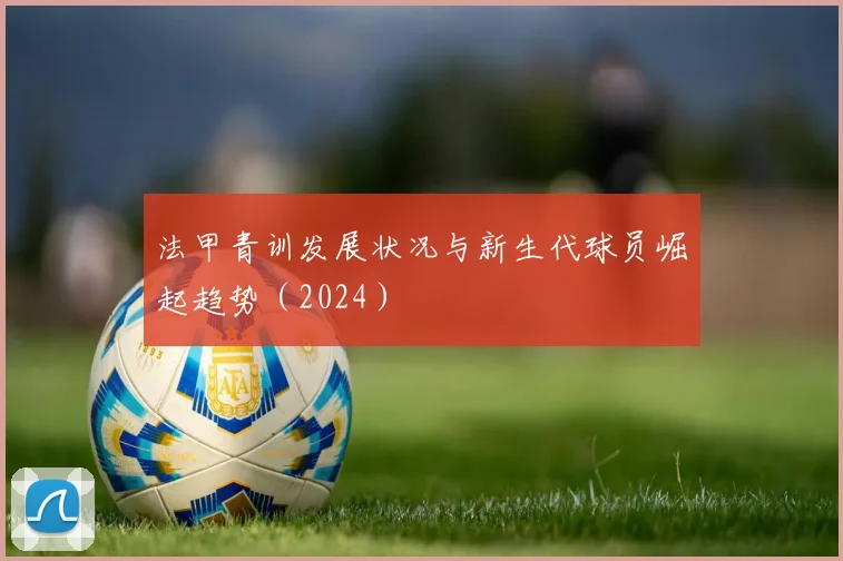 法甲青训发展状况与新生代球员崛起趋势（2024）