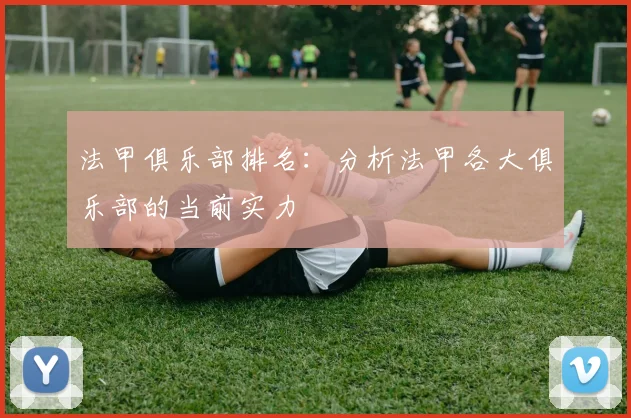 法甲俱乐部排名：分析法甲各大俱乐部的当前实力