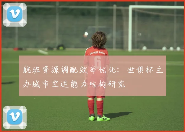 航班资源调配效率优化：世俱杯主办城市空运能力结构研究