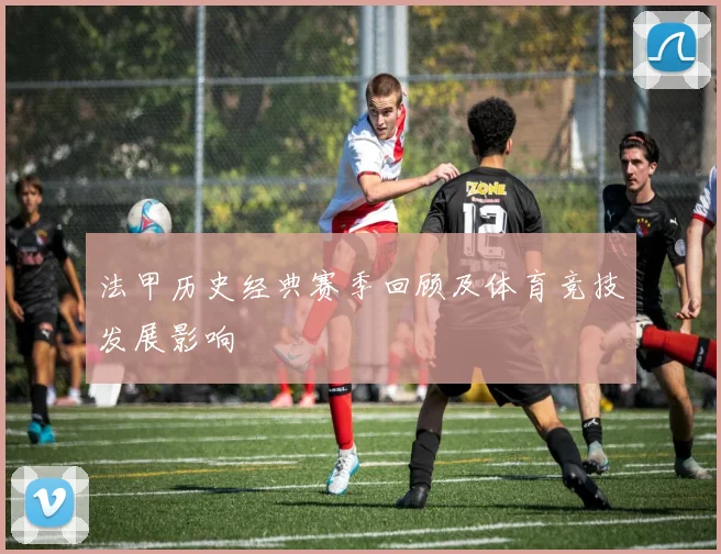 法甲历史经典赛季回顾及体育竞技发展影响