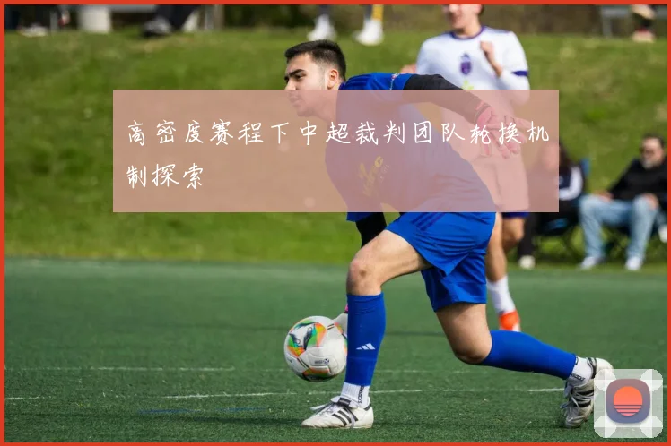 高密度赛程下中超裁判团队轮换机制探索