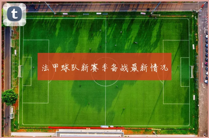 法甲球队新赛季备战最新情况