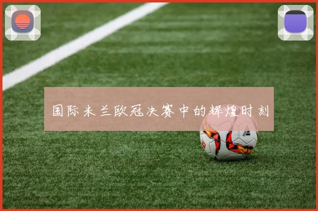 国际米兰欧冠决赛中的辉煌时刻