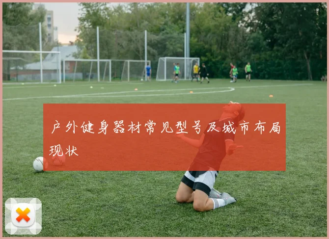 户外健身器材常见型号及城市布局现状
