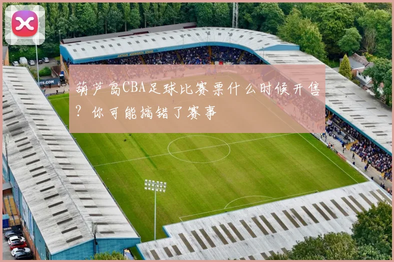 葫芦岛CBA足球比赛票什么时候开售？你可能搞错了赛事